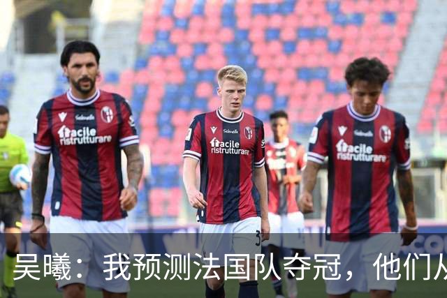 吴曦：我预测法国队夺冠，他们从个人能力到人员配置都非常强