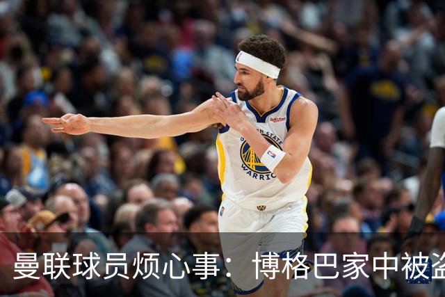 曼联球员烦心事：博格巴家中被盗 拉师傅与球迷冲突