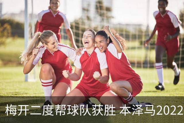 梅开二度帮球队获胜 本泽马2022年直接参与40球