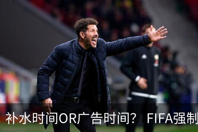 补水时间OR广告时间？ FIFA强制设置补水时间遭多方质疑